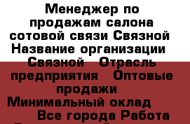 Менеджер по продажам салона сотовой связи Связной › Название организации ­ Связной › Отрасль предприятия ­ Оптовые продажи › Минимальный оклад ­ 25 000 - Все города Работа » Вакансии   . Алтайский край